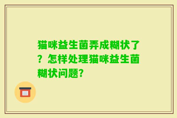 猫咪益生菌弄成糊状了？怎样处理猫咪益生菌糊状问题？