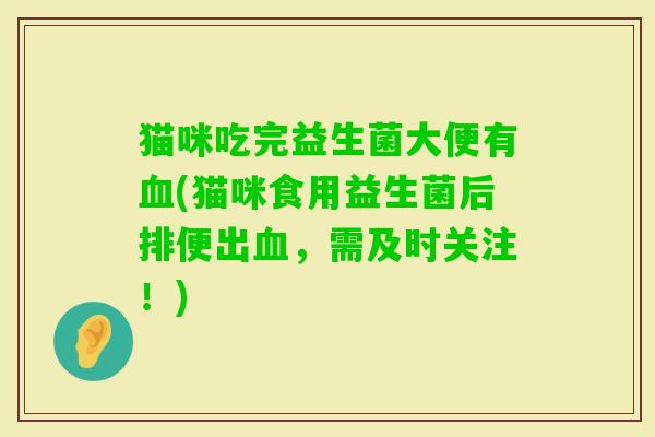 猫咪吃完益生菌大便有(猫咪食用益生菌后排便出,需及时关注!) 猫咪吃完益生菌大便有(猫咪食用益生菌后排便出,需及时关注!)