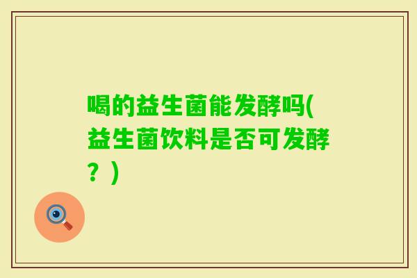 喝的益生菌能发酵吗(益生菌饮料是否可发酵?) 喝的益生菌能发酵吗(益生菌饮料是否可发酵?)