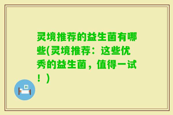 灵境推荐的益生菌有哪些(灵境推荐:这些优秀的益生菌,值得一试!) 灵境推荐的益生菌有哪些(灵境推荐:这些优秀的益生菌,值得一试!)