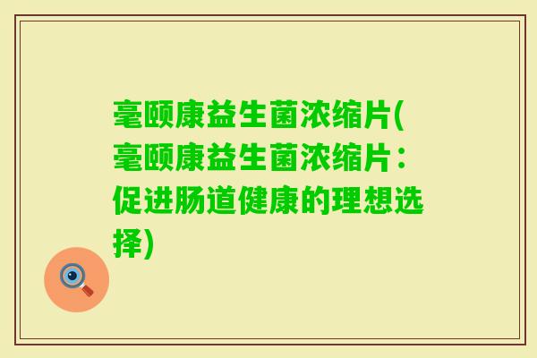 毫颐康益生菌浓缩片(毫颐康益生菌浓缩片:促进肠道健康的理想选择) 毫颐康益生菌浓缩片(毫颐康益生菌浓缩片:促进肠道健康的理想选择)