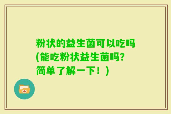 粉状的益生菌可以吃吗(能吃粉状益生菌吗?简单了解一下!) 粉状的益生菌可以吃吗(能吃粉状益生菌吗?简单了解一下!)