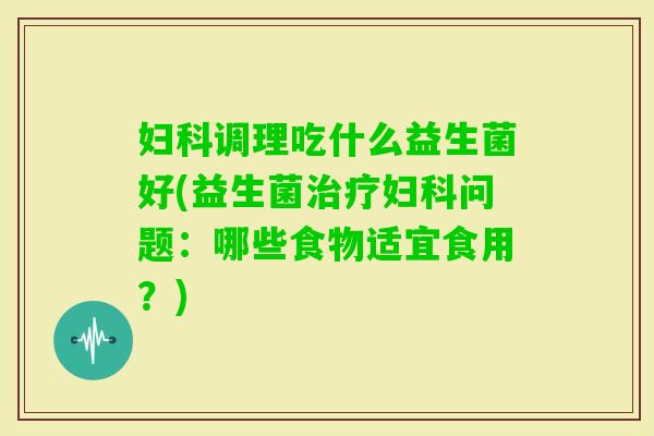 调理吃什么益生菌好(益生菌问题：哪些食物适宜食用？)