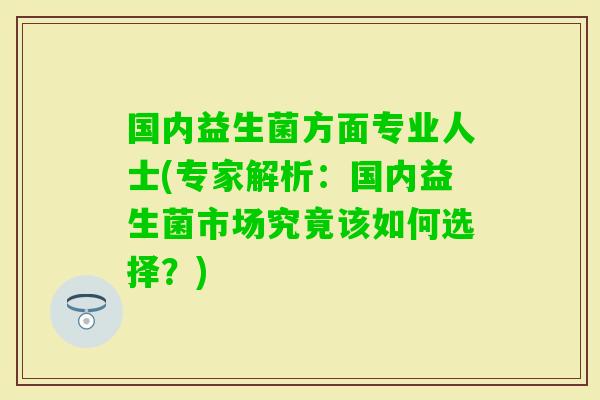 国内益生菌方面专业人士(专家解析：国内益生菌市场究竟该如何选择？)