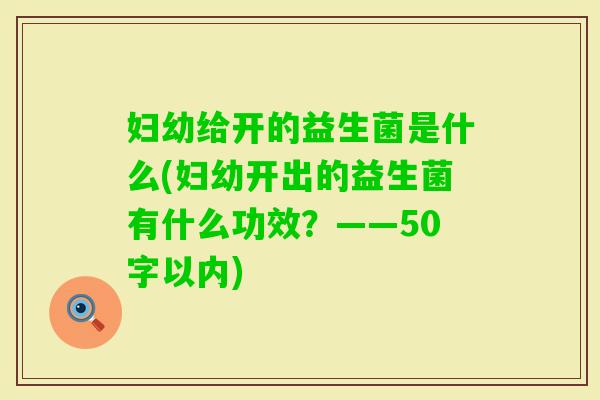 妇幼给开的益生菌是什么(妇幼开出的益生菌有什么功效？——50字以内)