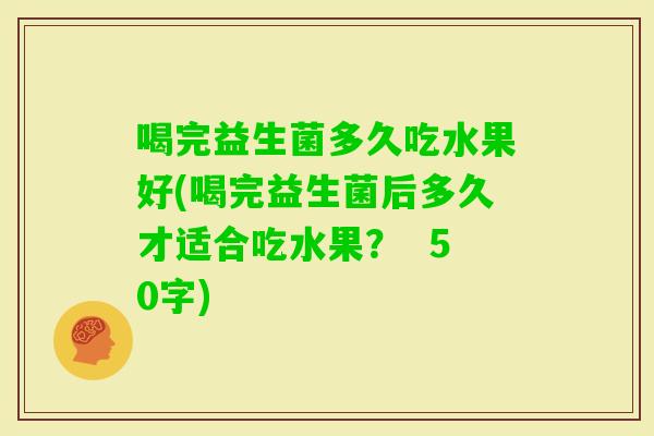 喝完益生菌多久吃水果好(喝完益生菌后多久才适合吃水果? 50字) 喝完益生菌多久吃水果好(喝完益生菌后多久才适合吃水果? 50字)