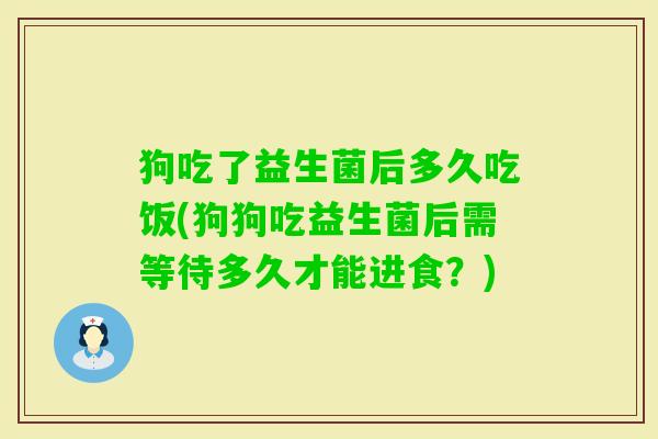 狗吃了益生菌后多久吃饭(狗狗吃益生菌后需等待多久才能进食？)