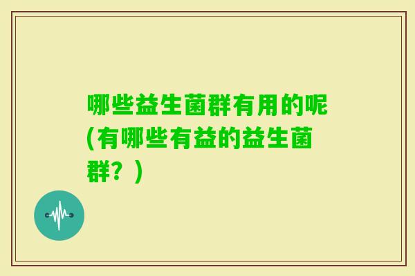 哪些益生菌群有用的呢(有哪些有益的益生菌群？)
