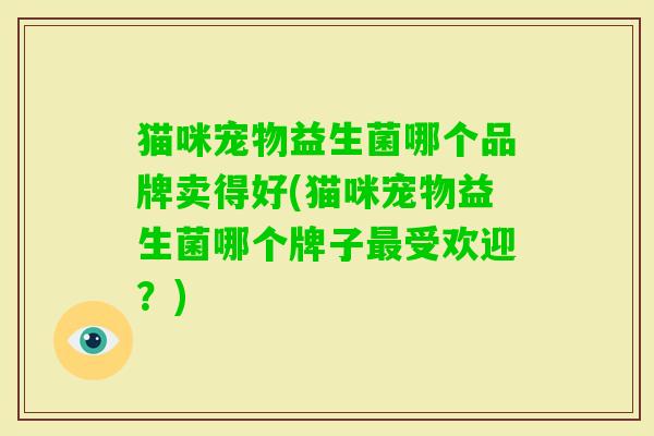 猫咪宠物益生菌哪个品牌卖得好(猫咪宠物益生菌哪个牌子受欢迎？)