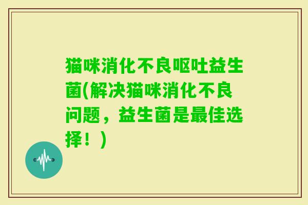 猫咪益生菌(解决猫咪问题，益生菌是佳选择！)
