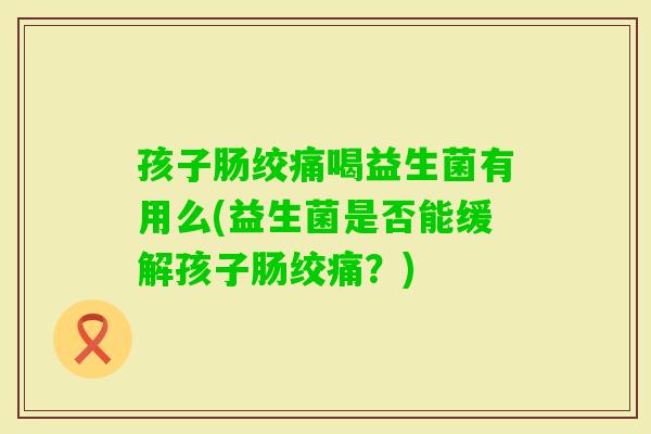 孩子肠绞痛喝益生菌有用么(益生菌是否能缓解孩子肠绞痛？)