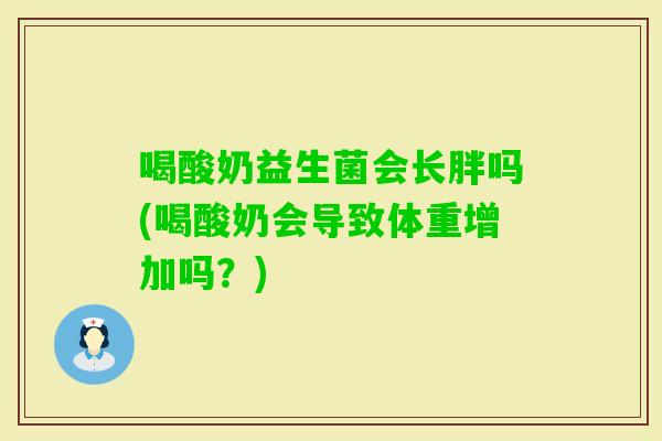喝酸奶益生菌会长胖吗(喝酸奶会导致体重增加吗？)