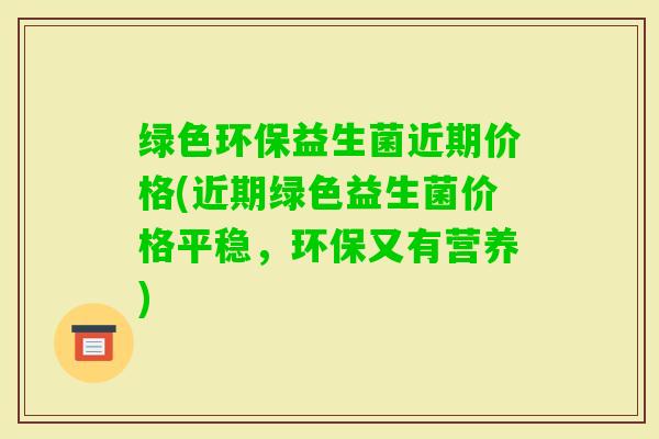 绿色环保益生菌近期价格(近期绿色益生菌价格平稳，环保又有营养)