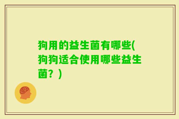 狗用的益生菌有哪些(狗狗适合使用哪些益生菌?) 狗用的益生菌有哪些(狗狗适合使用哪些益生菌?)