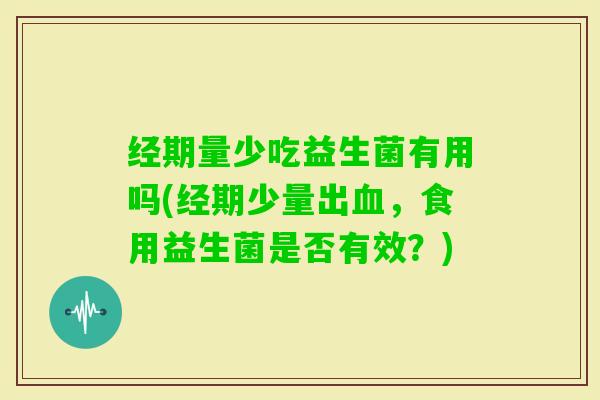 经期量少吃益生菌有用吗(经期少量出，食用益生菌是否有效？)
