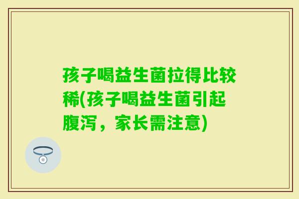 孩子喝益生菌拉得比较稀(孩子喝益生菌引起，家长需注意)