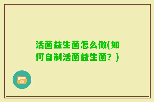 活菌益生菌怎么做(如何自制活菌益生菌？)