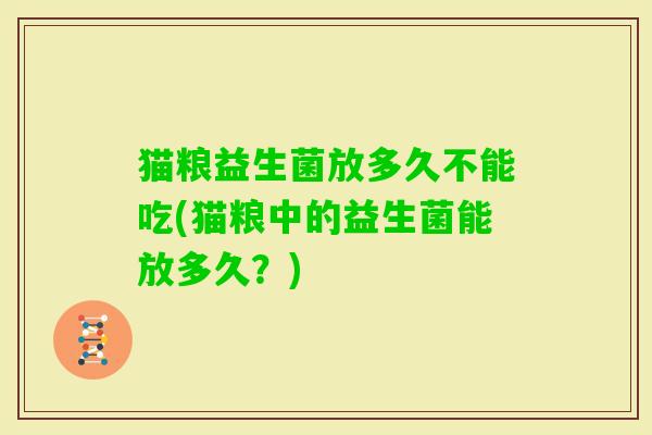 猫粮益生菌放多久不能吃(猫粮中的益生菌能放多久?) 猫粮益生菌放多久不能吃(猫粮中的益生菌能放多久?)
