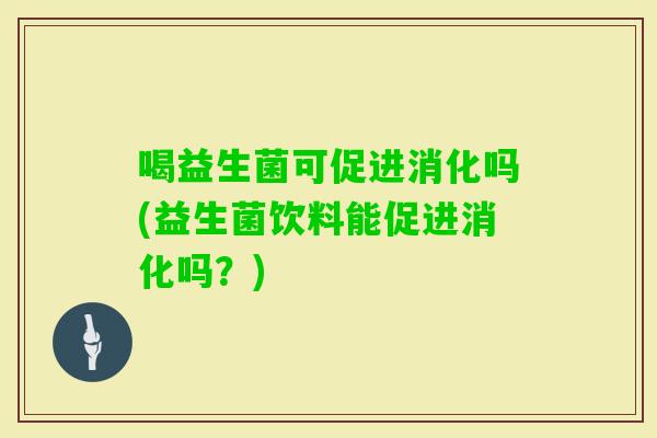 喝益生菌可促进消化吗(益生菌饮料能促进消化吗？)