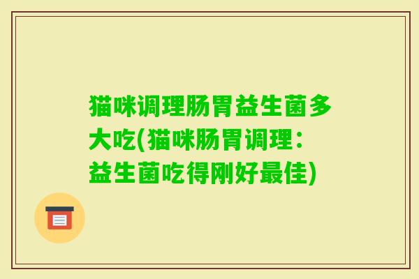 猫咪调理肠胃益生菌多大吃(猫咪肠胃调理:益生菌吃得刚好佳) 猫咪调理肠胃益生菌多大吃(猫咪肠胃调理:益生菌吃得刚好佳)