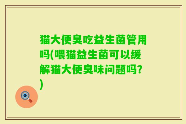 猫大便臭吃益生菌管用吗(喂猫益生菌可以缓解猫大便臭味问题吗?) 猫大便臭吃益生菌管用吗(喂猫益生菌可以缓解猫大便臭味问题吗?)