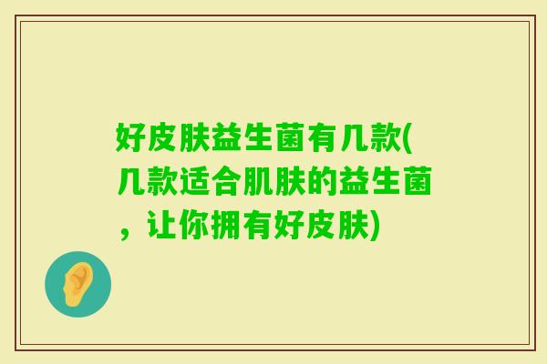 好益生菌有几款(几款适合的益生菌,让你拥有好) 好益生菌有几款(几款适合的益生菌,让你拥有好)