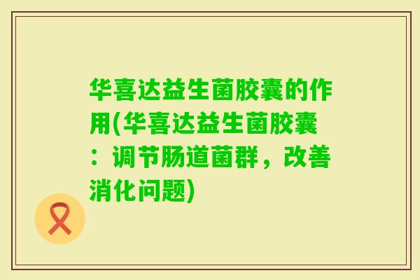 华喜达益生菌胶囊的作用(华喜达益生菌胶囊：调节肠道菌群，改善消化问题)