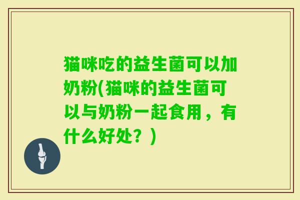 猫咪吃的益生菌可以加奶粉(猫咪的益生菌可以与奶粉一起食用，有什么好处？)