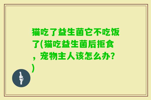 猫吃了益生菌它不吃饭了(猫吃益生菌后拒食，宠物主人该怎么办？)