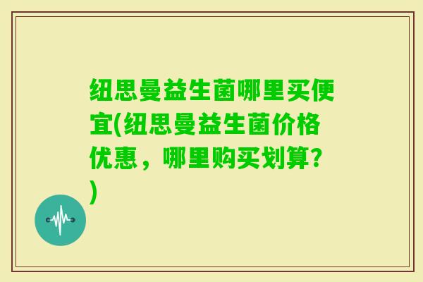 纽思曼益生菌哪里买便宜(纽思曼益生菌价格优惠，哪里购买划算？)