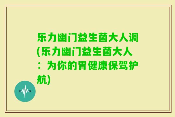 乐力幽门益生菌大人调(乐力幽门益生菌大人：为你的胃健康保驾护航)