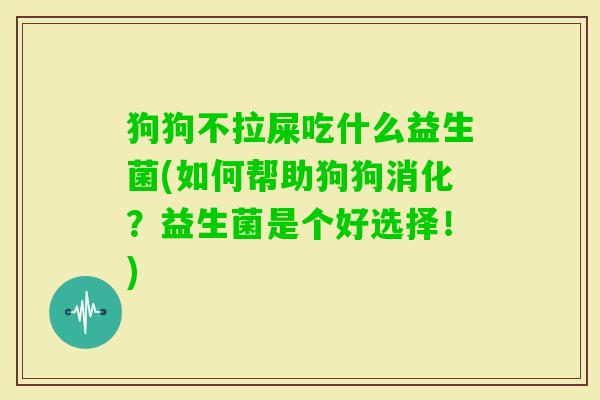 狗狗不拉屎吃什么益生菌(如何帮助狗狗消化？益生菌是个好选择！)