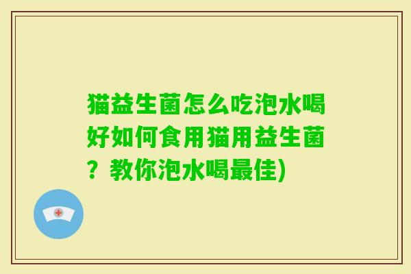 猫益生菌怎么吃泡水喝好如何食用猫用益生菌？教你泡水喝佳)