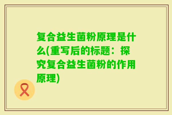 复合益生菌粉原理是什么(重写后的标题：探究复合益生菌粉的作用原理)