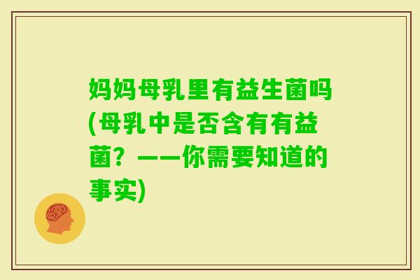 妈妈母乳里有益生菌吗(母乳中是否含有有益菌?——你需要知道的事实) 妈妈母乳里有益生菌吗(母乳中是否含有有益菌?——你需要知道的事实)