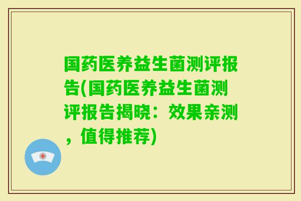 国药医养益生菌测评报告(国药医养益生菌测评报告揭晓：效果亲测，值得推荐)