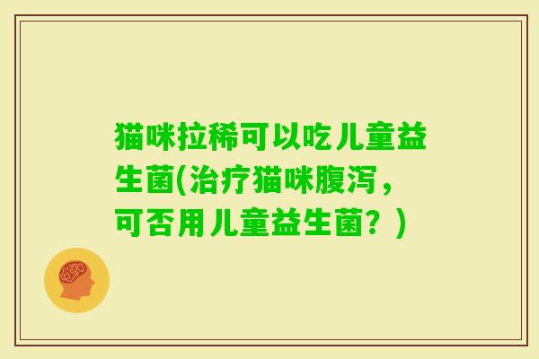 猫咪拉稀可以吃儿童益生菌(猫咪，可否用儿童益生菌？)
