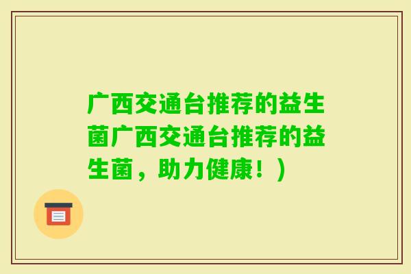 广西交通台推荐的益生菌广西交通台推荐的益生菌，助力健康！)