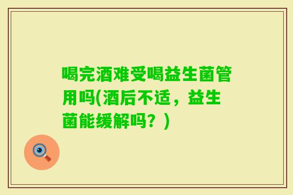 喝完酒难受喝益生菌管用吗(酒后不适，益生菌能缓解吗？)