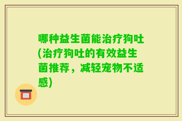 哪种益生菌能狗吐(狗吐的有效益生菌推荐,减轻宠物不适感) 哪种益生菌能狗吐(狗吐的有效益生菌推荐,减轻宠物不适感)