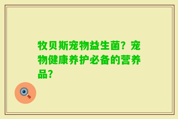 牧贝斯宠物益生菌?宠物健康养护必备的营养品? 牧贝斯宠物益生菌?宠物健康养护必备的营养品?