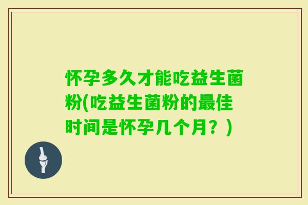 怀孕多久才能吃益生菌粉(吃益生菌粉的佳时间是怀孕几个月?) 怀孕多久才能吃益生菌粉(吃益生菌粉的佳时间是怀孕几个月?)