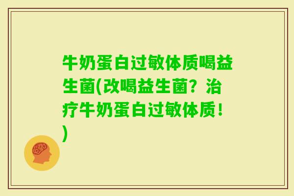 牛奶蛋白体质喝益生菌(改喝益生菌?牛奶蛋白体质!) 牛奶蛋白体质喝益生菌(改喝益生菌?牛奶蛋白体质!)