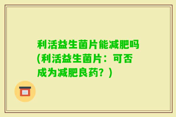 利活益生菌片能吗(利活益生菌片:可否成为良药?) 利活益生菌片能吗(利活益生菌片:可否成为良药?)