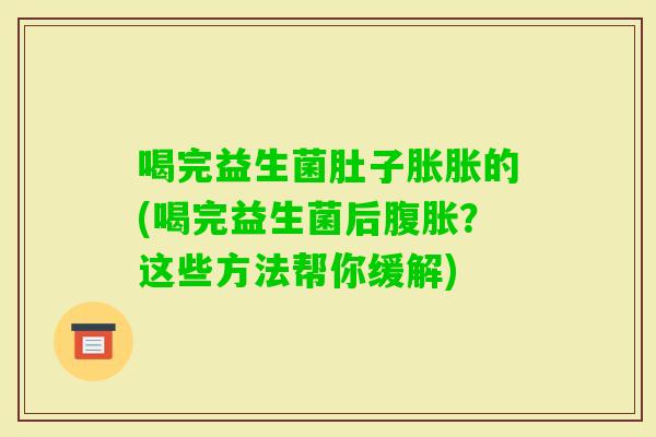 喝完益生菌肚子胀胀的(喝完益生菌后？这些方法帮你缓解)