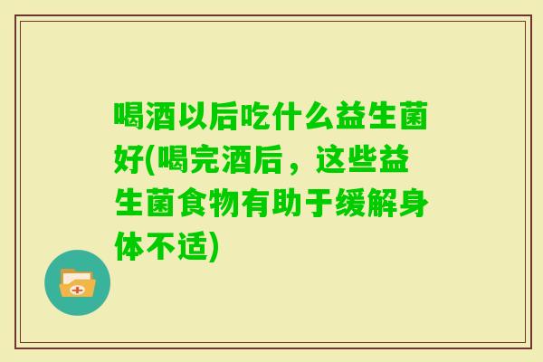 喝酒以后吃什么益生菌好(喝完酒后，这些益生菌食物有助于缓解身体不适)