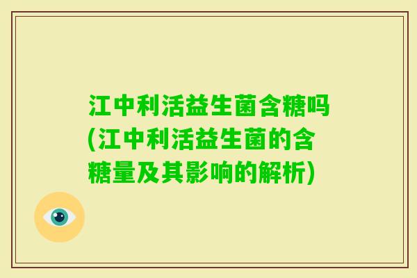 江中利活益生菌含糖吗(江中利活益生菌的含糖量及其影响的解析)