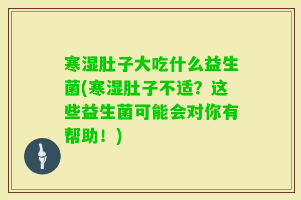 寒湿肚子大吃什么益生菌(寒湿肚子不适?这些益生菌可能会对你有帮助!) 寒湿肚子大吃什么益生菌(寒湿肚子不适?这些益生菌可能会对你有帮助!)
