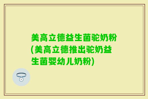 美高立德益生菌驼奶粉(美高立德推出驼奶益生菌婴幼儿奶粉)