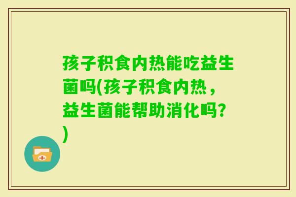 孩子积食内热能吃益生菌吗(孩子积食内热，益生菌能帮助消化吗？)